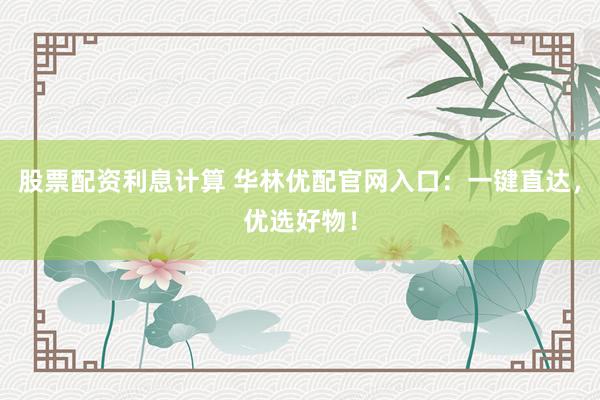 股票配资利息计算 华林优配官网入口：一键直达，优选好物！