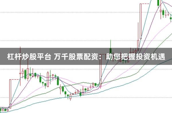 杠杆炒股平台 万千股票配资：助您把握投资机遇