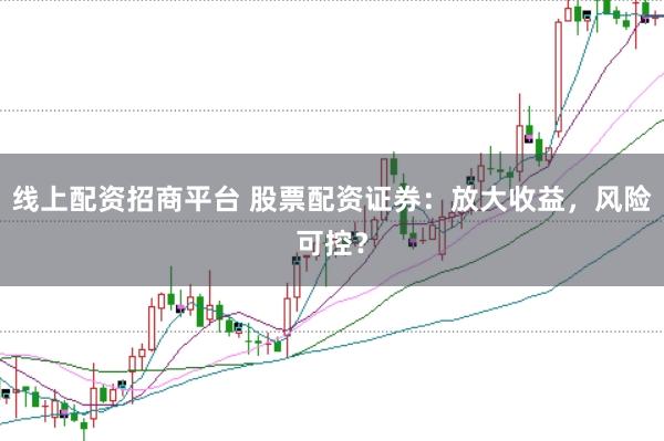 线上配资招商平台 股票配资证券：放大收益，风险可控？