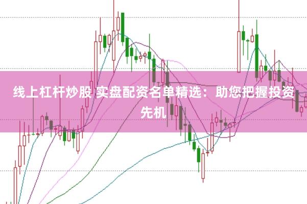 线上杠杆炒股 实盘配资名单精选：助您把握投资先机