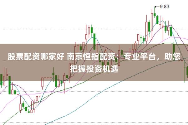 股票配资哪家好 南京恒指配资：专业平台，助您把握投资机遇