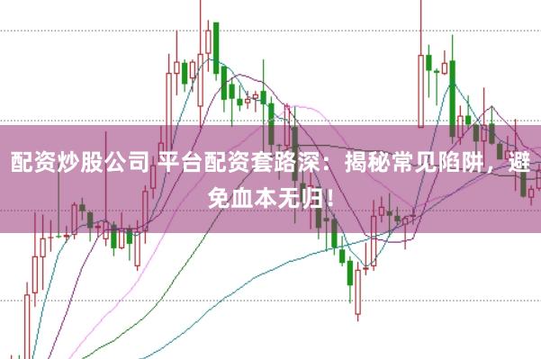 配资炒股公司 平台配资套路深：揭秘常见陷阱，避免血本无归！