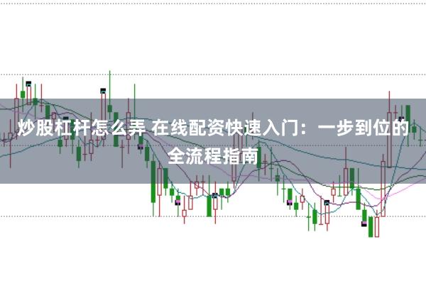 炒股杠杆怎么弄 在线配资快速入门：一步到位的全流程指南