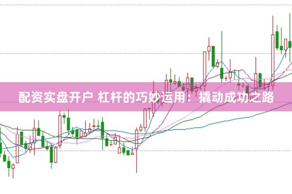 配资实盘开户 杠杆的巧妙运用：撬动成功之路