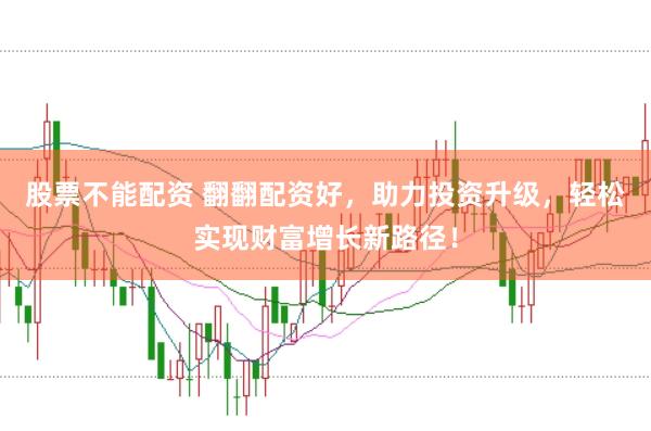 股票不能配资 翻翻配资好，助力投资升级，轻松实现财富增长新路径！