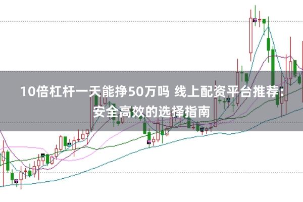 10倍杠杆一天能挣50万吗 线上配资平台推荐：安全高效的选择指南