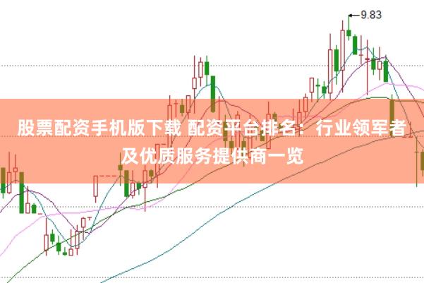 股票配资手机版下载 配资平台排名：行业领军者及优质服务提供商一览