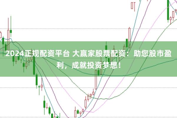 2024正规配资平台 大赢家股票配资：助您股市盈利，成就投资梦想！