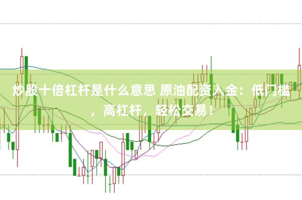 炒股十倍杠杆是什么意思 原油配资入金：低门槛，高杠杆，轻松交易！