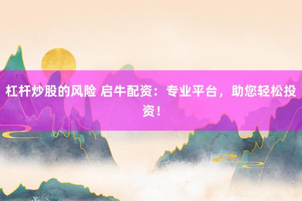 杠杆炒股的风险 启牛配资：专业平台，助您轻松投资！