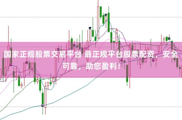 国家正规股票交易平台 最正规平台股票配资，安全可靠，助您盈利！