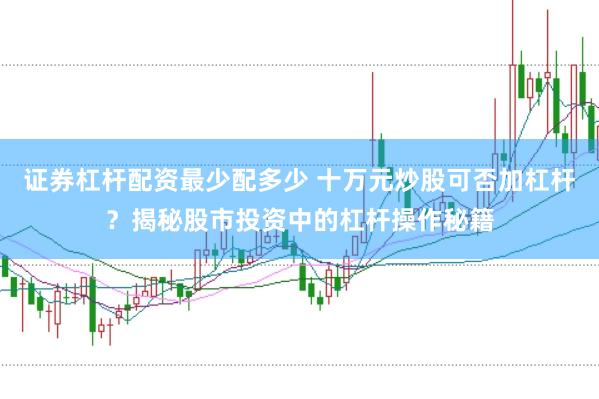 证券杠杆配资最少配多少 十万元炒股可否加杠杆？揭秘股市投资中的杠杆操作秘籍