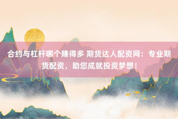合约与杠杆哪个赚得多 期货达人配资网：专业期货配资，助您成就投资梦想！