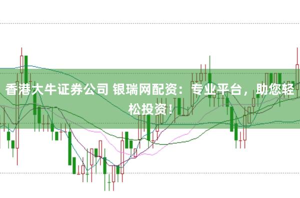 香港大牛证券公司 银瑞网配资：专业平台，助您轻松投资！