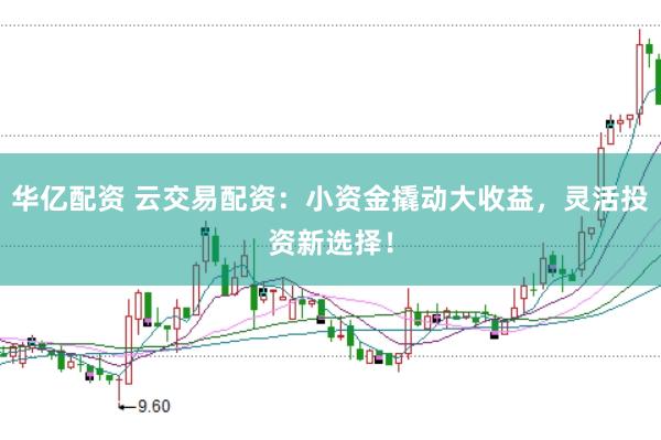 华亿配资 云交易配资：小资金撬动大收益，灵活投资新选择！