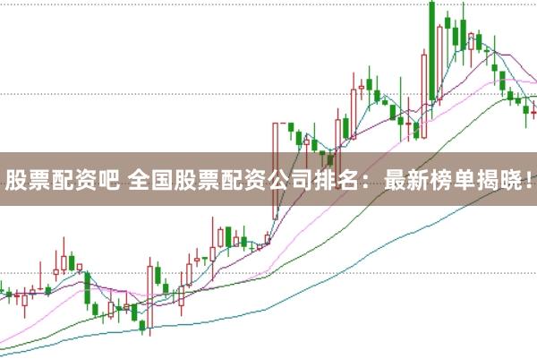 股票配资吧 全国股票配资公司排名：最新榜单揭晓！