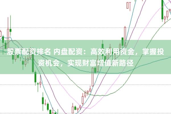 股票配资排名 内盘配资：高效利用资金，掌握投资机会，实现财富增值新路径