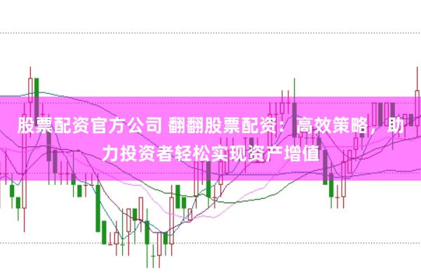 股票配资官方公司 翻翻股票配资：高效策略，助力投资者轻松实现资产增值