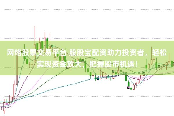 网络股票交易平台 股股宝配资助力投资者，轻松实现资金放大，把握股市机遇！