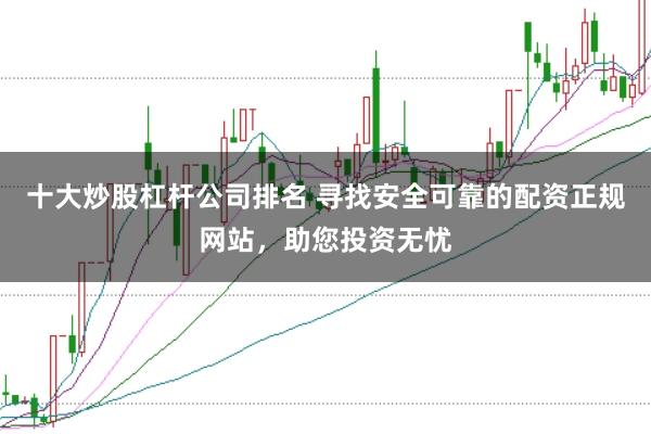十大炒股杠杆公司排名 寻找安全可靠的配资正规网站，助您投资无忧