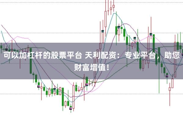 可以加杠杆的股票平台 天利配资：专业平台，助您财富增值！
