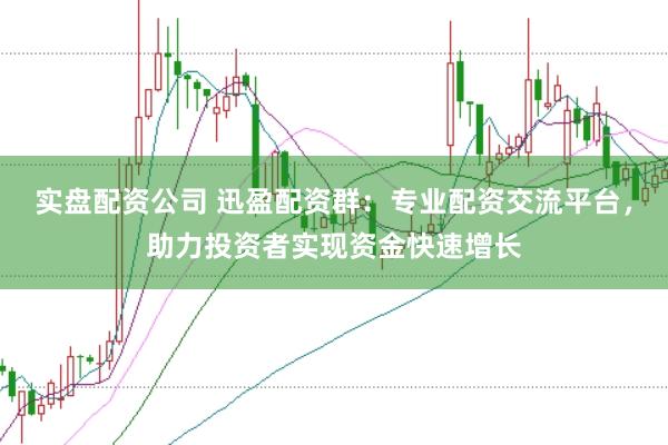 实盘配资公司 迅盈配资群：专业配资交流平台，助力投资者实现资金快速增长