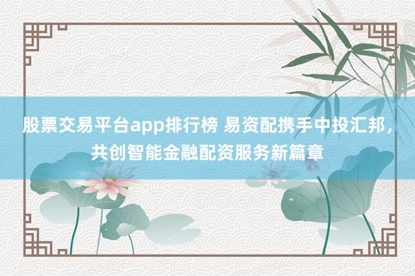 股票交易平台app排行榜 易资配携手中投汇邦，共创智能金融配资服务新篇章