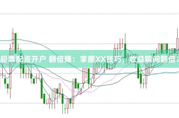 股票配资开户 翻倍赚：掌握XX技巧，收益瞬间翻倍！