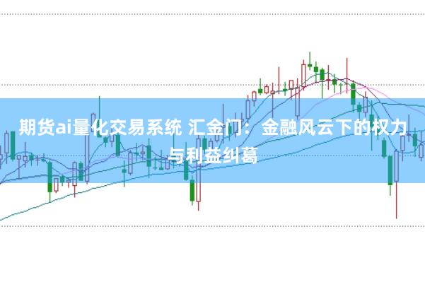 期货ai量化交易系统 汇金门：金融风云下的权力与利益纠葛