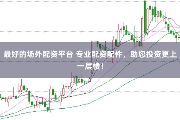 最好的场外配资平台 专业配资配件，助您投资更上一层楼！