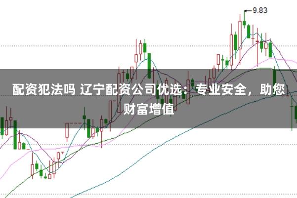 配资犯法吗 辽宁配资公司优选：专业安全，助您财富增值