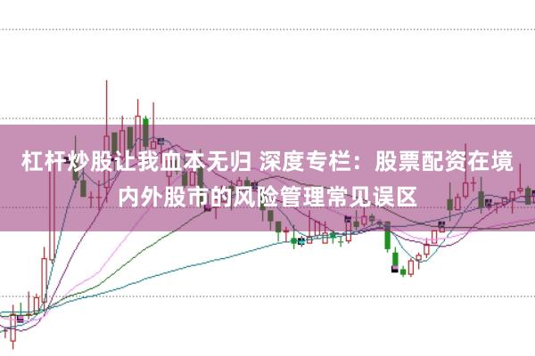杠杆炒股让我血本无归 深度专栏：股票配资在境内外股市的风险管理常见误区