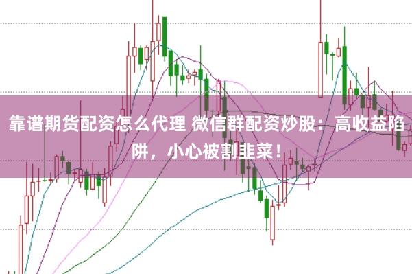 靠谱期货配资怎么代理 微信群配资炒股：高收益陷阱，小心被割韭菜！