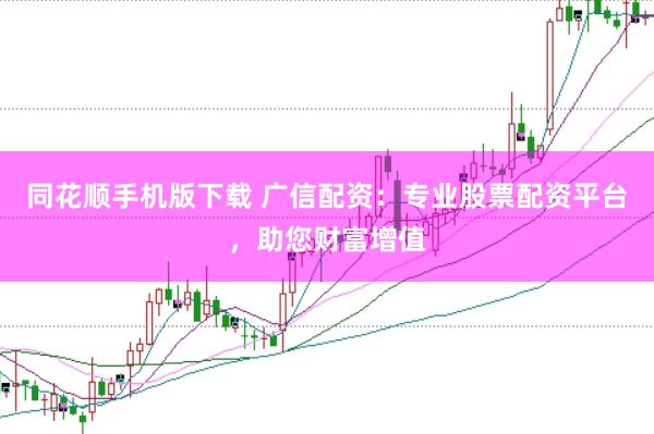 同花顺手机版下载 广信配资：专业股票配资平台，助您财富增值