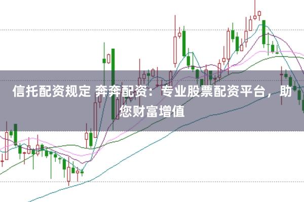 信托配资规定 奔奔配资：专业股票配资平台，助您财富增值
