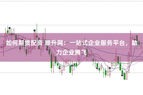 如何期货配资 顺升网：一站式企业服务平台，助力企业腾飞