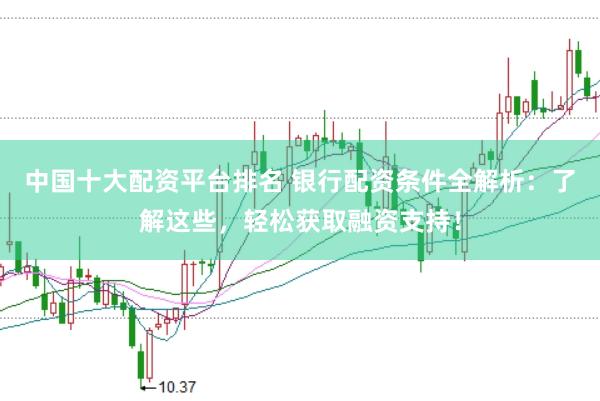 中国十大配资平台排名 银行配资条件全解析：了解这些，轻松获取融资支持！