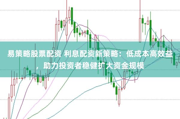 易策略股票配资 利息配资新策略：低成本高效益，助力投资者稳健扩大资金规模