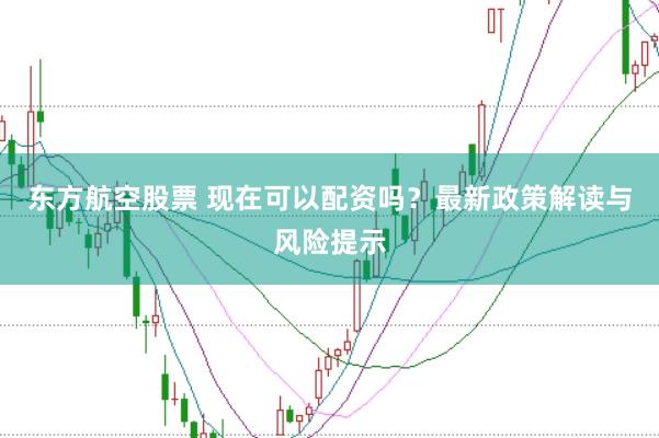 东方航空股票 现在可以配资吗？最新政策解读与风险提示