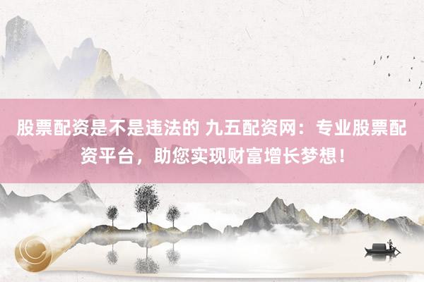 股票配资是不是违法的 九五配资网：专业股票配资平台，助您实现财富增长梦想！
