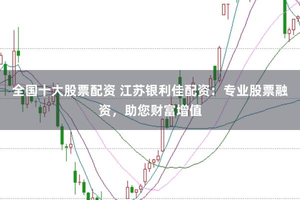 全国十大股票配资 江苏银利佳配资：专业股票融资，助您财富增值
