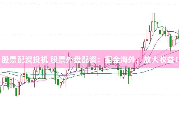 股票配资投机 股票外盘配资：掘金海外，放大收益！