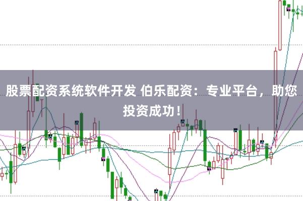 股票配资系统软件开发 伯乐配资：专业平台，助您投资成功！