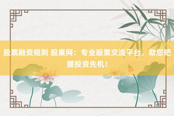 股票融资规则 股巢网：专业股票交流平台，助您把握投资先机！