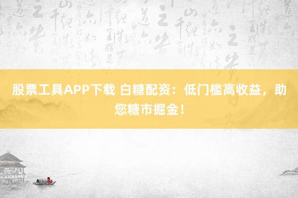 股票工具APP下载 白糖配资：低门槛高收益，助您糖市掘金！