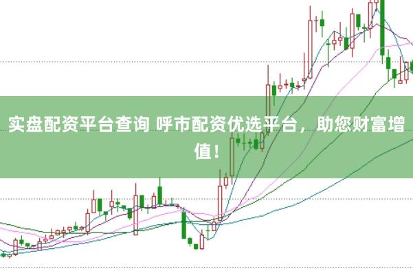 实盘配资平台查询 呼市配资优选平台，助您财富增值！