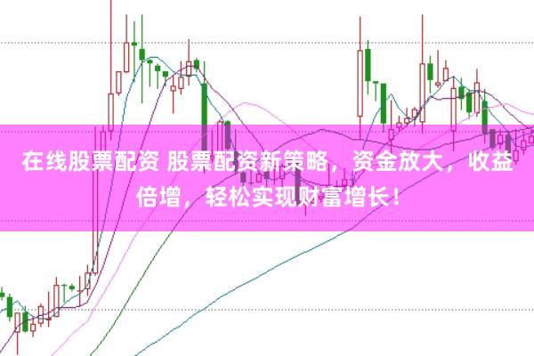 在线股票配资 股票配资新策略，资金放大，收益倍增，轻松实现财富增长！