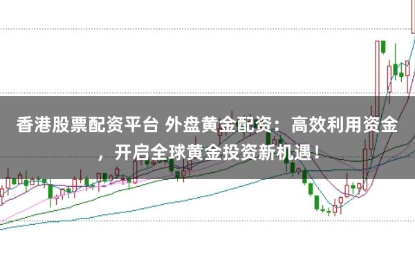 香港股票配资平台 外盘黄金配资：高效利用资金，开启全球黄金投资新机遇！
