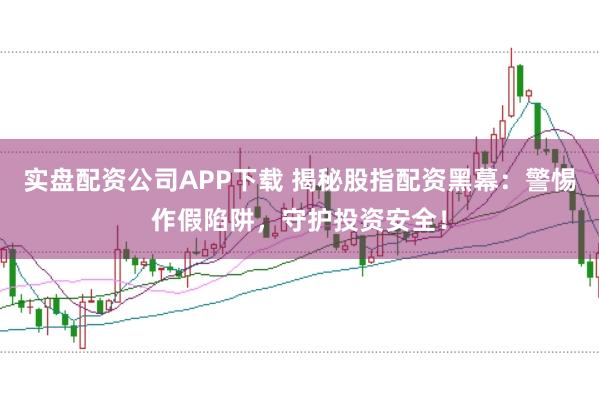实盘配资公司APP下载 揭秘股指配资黑幕：警惕作假陷阱，守护投资安全！