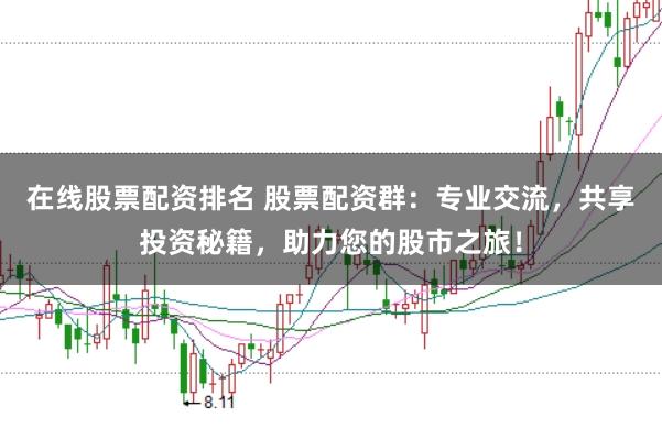 在线股票配资排名 股票配资群：专业交流，共享投资秘籍，助力您的股市之旅！